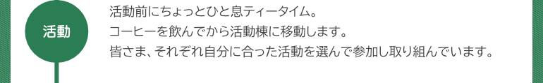 『活動』活動前にちょっとひと息ティータイム。コーヒーを飲んでから活動棟に移動します。皆さま、それぞれ自分に合った活動を選んで参加し取り組んでいます。
