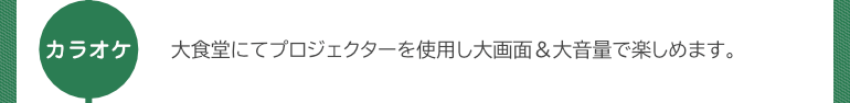 『カラオケ』大食堂にてプロジェクターを使用し大画面&大音量で楽しめます。